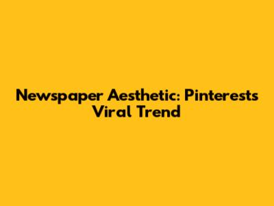 Newspaper Aesthetic: Pinterest's Viral Trend