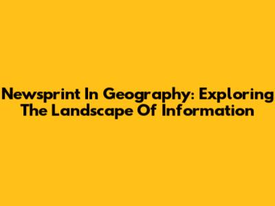 Newsprint In Geography: Exploring The Landscape Of Information