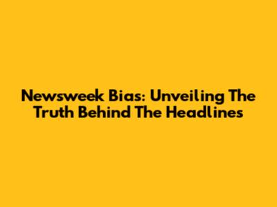 Newsweek Bias: Unveiling The Truth Behind The Headlines