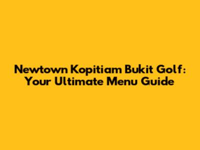 Newtown Kopitiam Bukit Golf: Your Ultimate Menu Guide