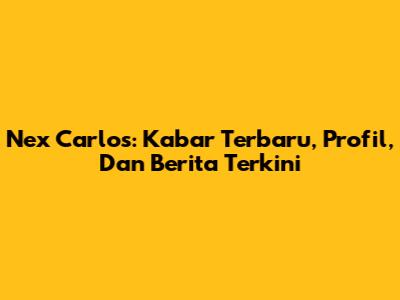 Nex Carlos: Kabar Terbaru, Profil, Dan Berita Terkini