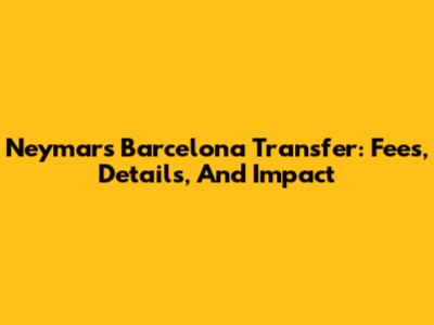 Neymar's Barcelona Transfer: Fees, Details, And Impact