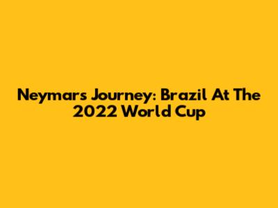 Neymar's Journey: Brazil At The 2022 World Cup
