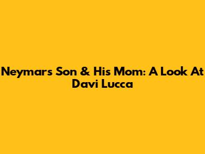 Neymar's Son & His Mom: A Look At Davi Lucca