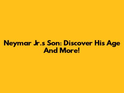 Neymar Jr.'s Son: Discover His Age And More!