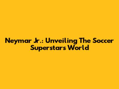 Neymar Jr.: Unveiling The Soccer Superstar's World