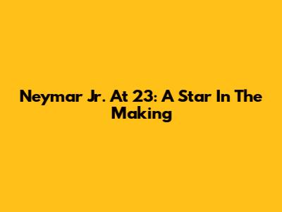 Neymar Jr. At 23: A Star In The Making