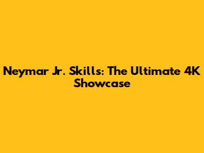 Neymar Jr. Skills: The Ultimate 4K Showcase