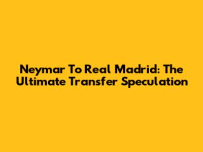 Neymar To Real Madrid: The Ultimate Transfer Speculation