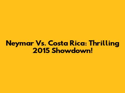 Neymar Vs. Costa Rica: Thrilling 2015 Showdown!