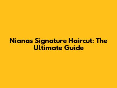 Niana's Signature Haircut: The Ultimate Guide