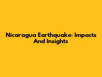 Nicaragua Earthquake: Impacts And Insights