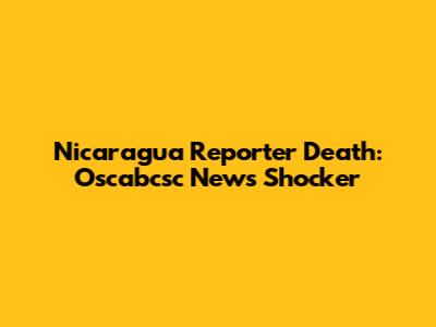 Nicaragua Reporter Death: Oscabcsc News Shocker