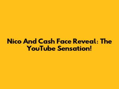 Nico And Cash Face Reveal: The YouTube Sensation!