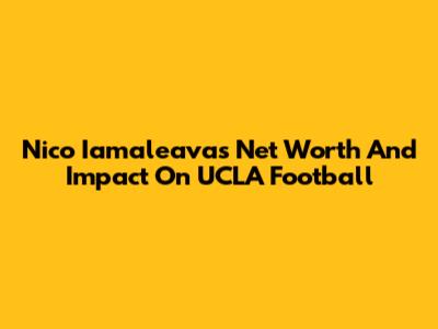 Nico Iamaleava's Net Worth And Impact On UCLA Football