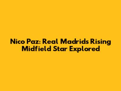 Nico Paz: Real Madrid's Rising Midfield Star Explored