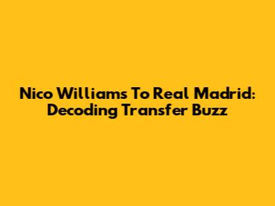 Nico Williams To Real Madrid: Decoding Transfer Buzz