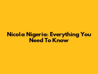 Nicola Nigeria: Everything You Need To Know