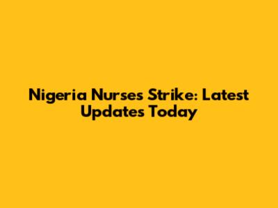 Nigeria Nurses Strike: Latest Updates Today