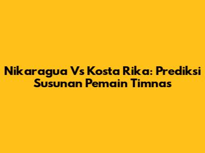 Nikaragua Vs Kosta Rika: Prediksi Susunan Pemain Timnas