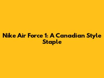 Nike Air Force 1: A Canadian Style Staple