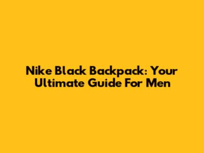 Nike Black Backpack: Your Ultimate Guide For Men