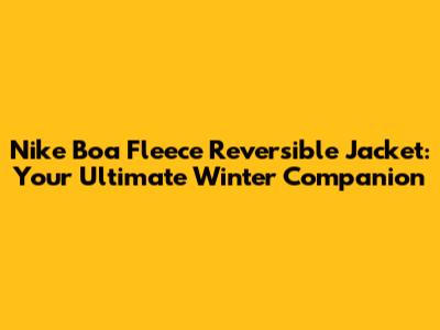 Nike Boa Fleece Reversible Jacket: Your Ultimate Winter Companion