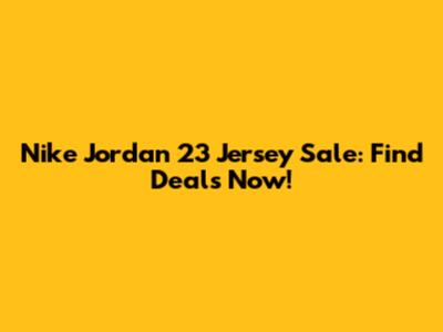 Nike Jordan 23 Jersey Sale: Find Deals Now!