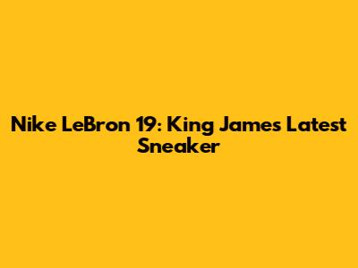 Nike LeBron 19: King James' Latest Sneaker