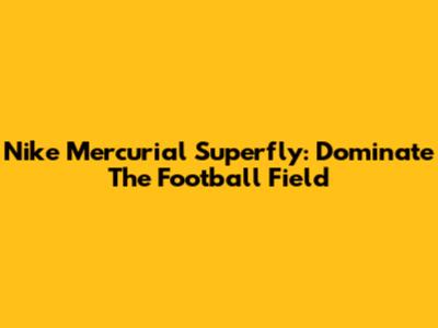 Nike Mercurial Superfly: Dominate The Football Field