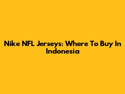 Nike NFL Jerseys: Where To Buy In Indonesia