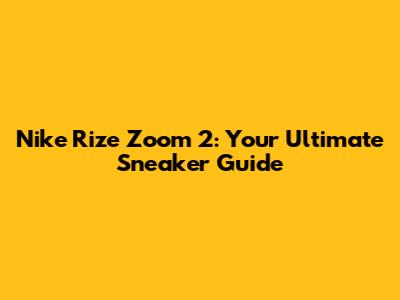 Nike Rize Zoom 2: Your Ultimate Sneaker Guide