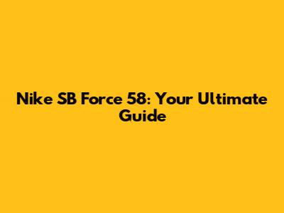 Nike SB Force 58: Your Ultimate Guide