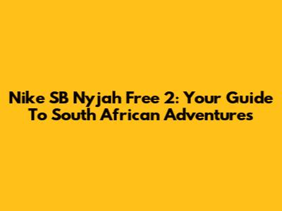 Nike SB Nyjah Free 2: Your Guide To South African Adventures