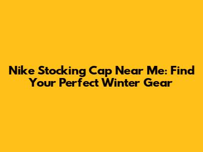 Nike Stocking Cap Near Me: Find Your Perfect Winter Gear