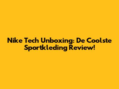 Nike Tech Unboxing: De Coolste Sportkleding Review!