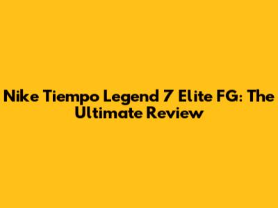 Nike Tiempo Legend 7 Elite FG: The Ultimate Review