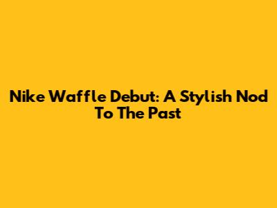 Nike Waffle Debut: A Stylish Nod To The Past