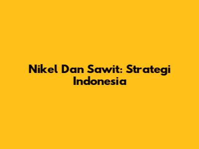 Nikel Dan Sawit: Strategi Indonesia