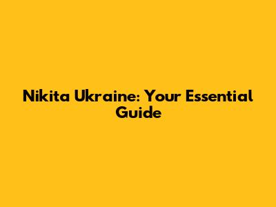 Nikita Ukraine: Your Essential Guide