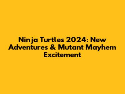Ninja Turtles 2024: New Adventures & Mutant Mayhem Excitement