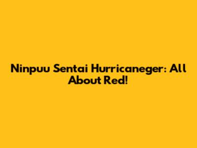 Ninpuu Sentai Hurricaneger: All About Red!