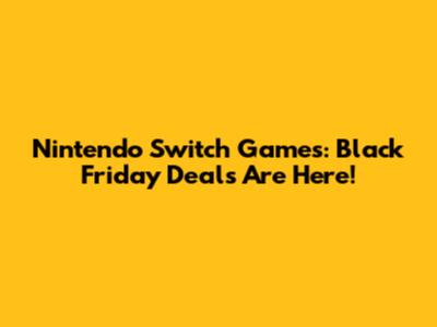 Nintendo Switch Games: Black Friday Deals Are Here!
