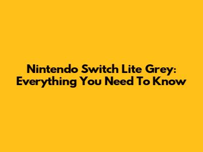 Nintendo Switch Lite Grey: Everything You Need To Know