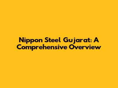 Nippon Steel Gujarat: A Comprehensive Overview