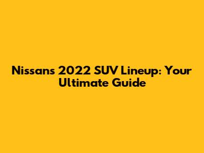 Nissan's 2022 SUV Lineup: Your Ultimate Guide