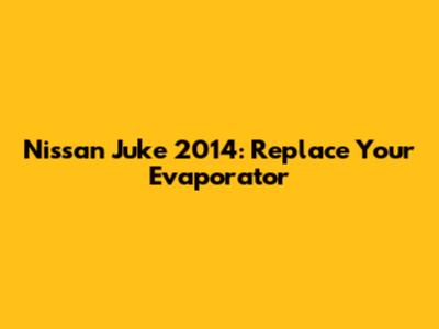 Nissan Juke 2014: Replace Your Evaporator