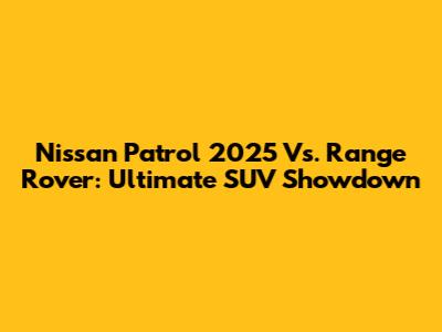 Nissan Patrol 2025 Vs. Range Rover: Ultimate SUV Showdown