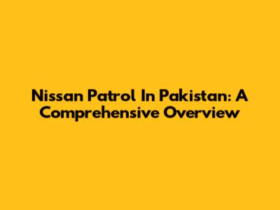 Nissan Patrol In Pakistan: A Comprehensive Overview
