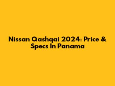Nissan Qashqai 2024: Price & Specs In Panama
